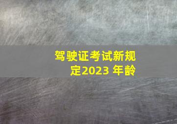 驾驶证考试新规定2023 年龄